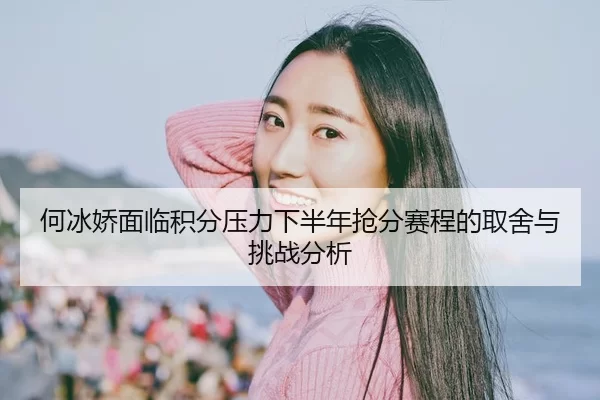 何冰娇面临积分压力下半年抢分赛程的取舍与挑战分析