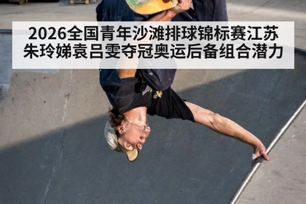 2026全国青年沙滩排球锦标赛江苏朱玲娣袁吕雯夺冠奥运后备组合潜力