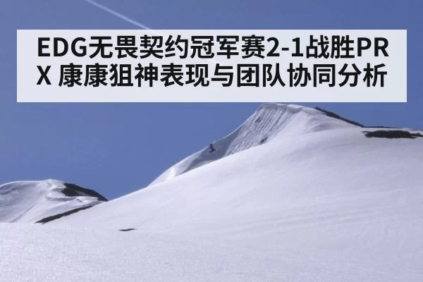 EDG无畏契约冠军赛2-1战胜PRX 康康狙神表现与团队协同分析