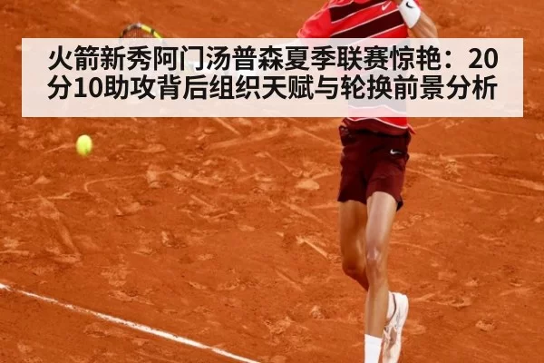 火箭新秀阿门汤普森夏季联赛惊艳：20分10助攻背后组织天赋与轮换前景分析
