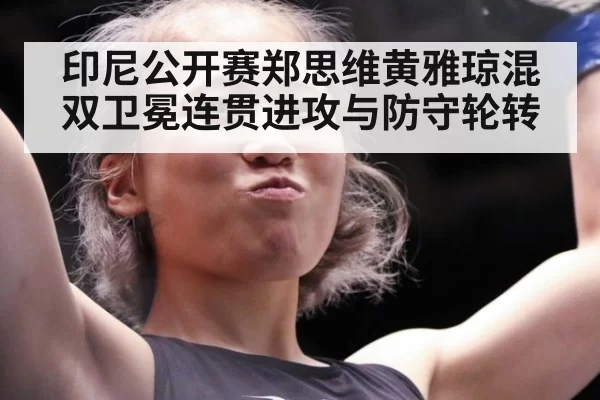 印尼公开赛郑思维黄雅琼混双卫冕连贯进攻与防守轮转