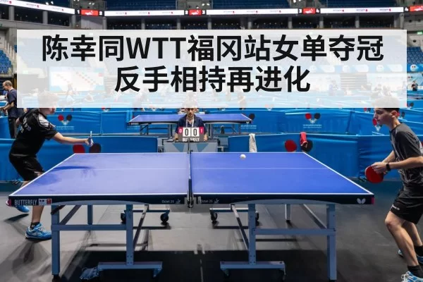 陈幸同WTT福冈站女单夺冠 反手相持再进化