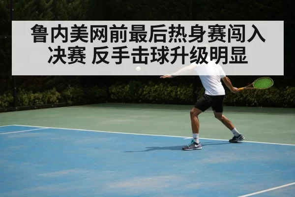 鲁内美网前最后热身赛闯入决赛 反手击球升级明显