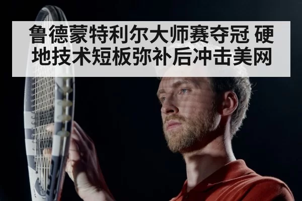 鲁德蒙特利尔大师赛夺冠 硬地技术短板弥补后冲击美网