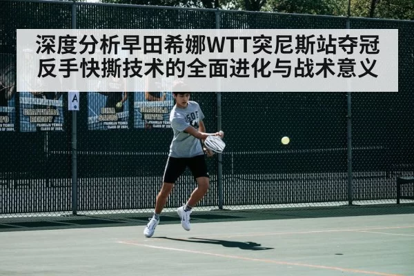 深度分析早田希娜WTT突尼斯站夺冠反手快撕技术的全面进化与战术意义